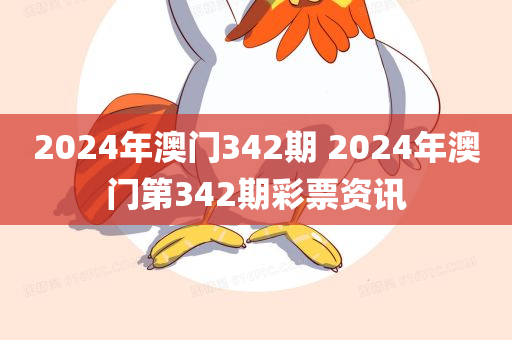 2024年澳门342期 2024年澳门第342期彩票资讯