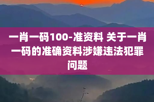 一肖一码100-准资料 关于一肖一码的准确资料涉嫌违法犯罪问题