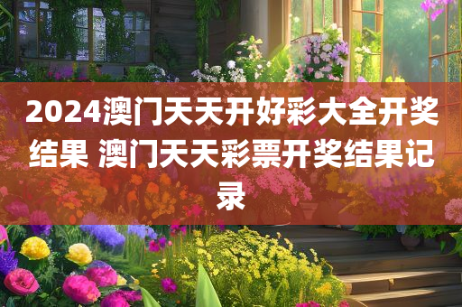 2024澳门天天开好彩大全开奖结果 澳门天天彩票开奖结果记录
