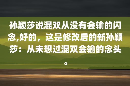 孙颖莎说混双从没有会输的闪念,好的，这是修改后的新孙颖莎：从未想过混双会输的念头。