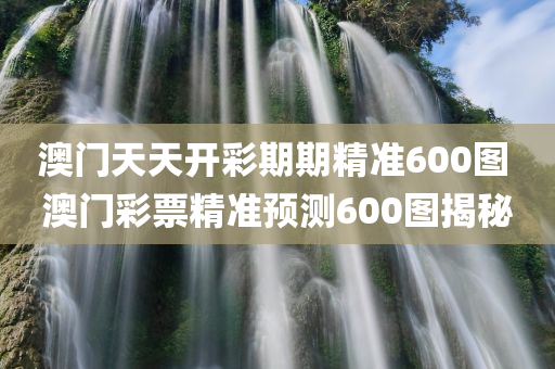 澳门天天开彩期期精准600图 澳门彩票精准预测600图揭秘