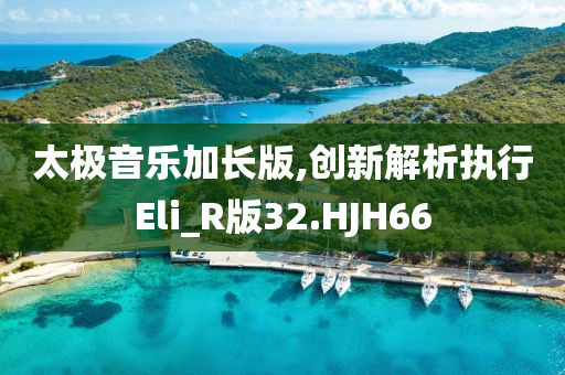 太极音乐加长版,创新解析执行Eli_R版32.HJH66