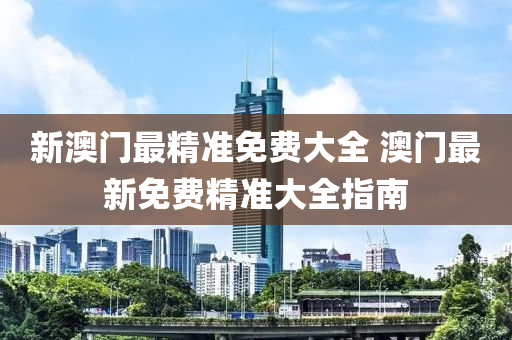 新澳门最精准免费大全 澳门最新免费精准大全指南