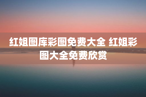 红姐图库彩图免费大全 红姐彩图大全免费欣赏