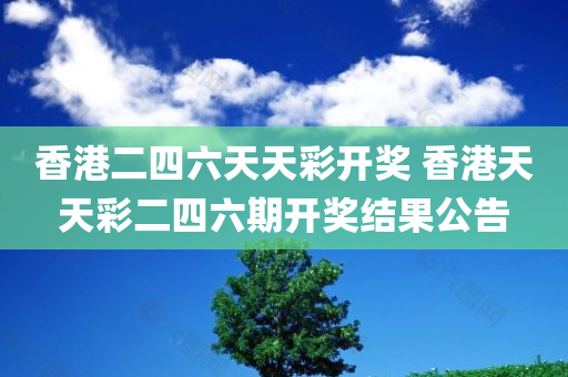 香港二四六天天彩开奖 香港天天彩二四六期开奖结果公告