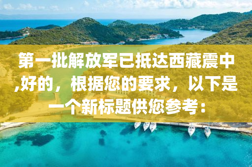 第一批解放军已抵达西藏震中,好的，根据您的要求，以下是一个新标题供您参考：