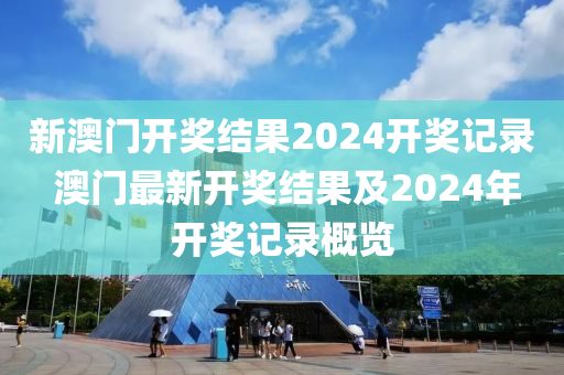 新澳门开奖结果2024开奖记录 澳门最新开奖结果及2024年开奖记录概览