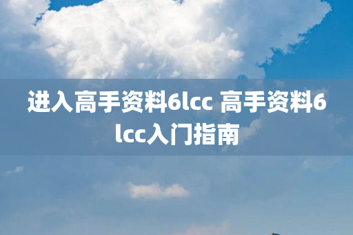 进入高手资料6lcc 高手资料6lcc入门指南