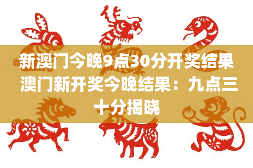 新澳门今晚9点30分开奖结果 澳门新开奖今晚结果：九点三十分揭晓