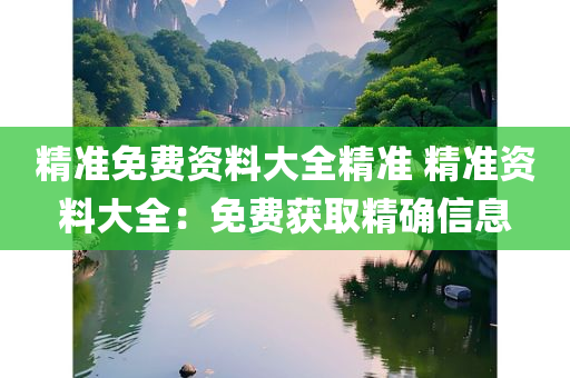 精准免费资料大全精准 精准资料大全：免费获取精确信息