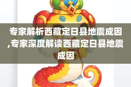专家解析西藏定日县地震成因,专家深度解读西藏定日县地震成因