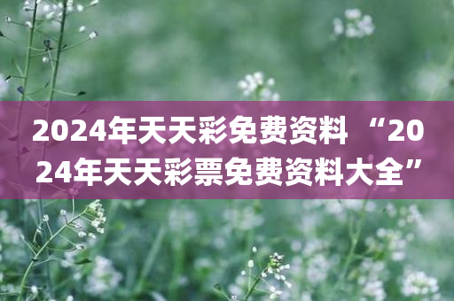 2024年天天彩免费资料 “2024年天天彩票免费资料大全”