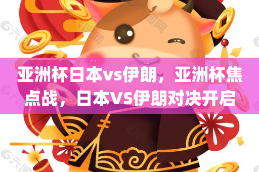 亚洲杯日本vs伊朗，亚洲杯焦点战，日本VS伊朗对决开启