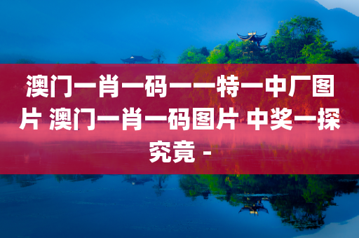 澳门一肖一码一一特一中厂图片 澳门一肖一码图片 中奖一探究竟 -