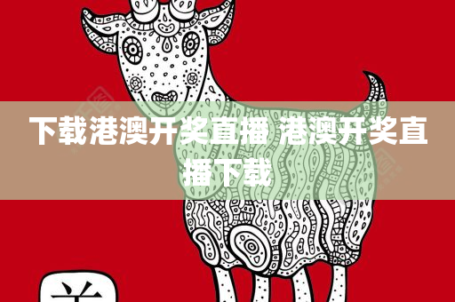 下载港澳开奖直播 港澳开奖直播下载