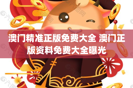 澳门精准正版免费大全 澳门正版资料免费大全曝光