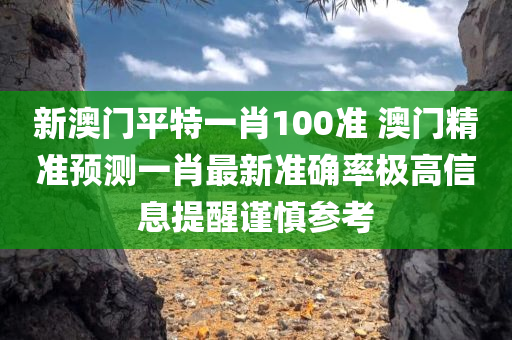 新澳门平特一肖100准 澳门精准预测一肖最新准确率极高信息提醒谨慎参考