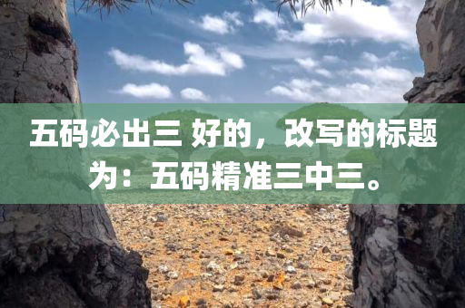 五码必出三 好的，改写的标题为：五码精准三中三。