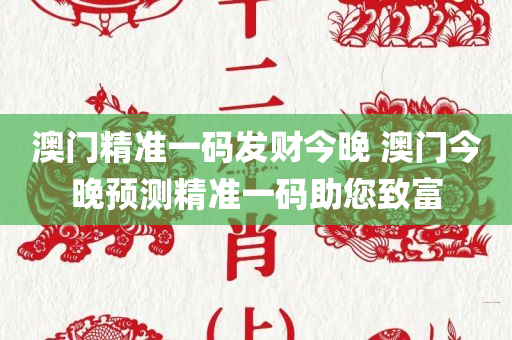 澳门精准一码发财今晚 澳门今晚预测精准一码助您致富