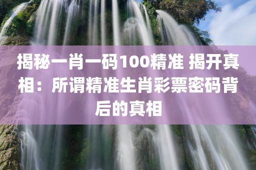 揭秘一肖一码100精准 揭开真相：所谓精准生肖彩票密码背后的真相
