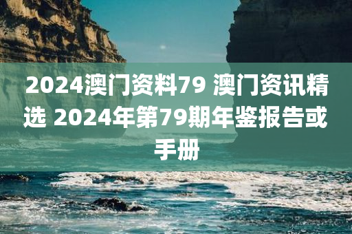 2024澳门资料79 澳门资讯精选 2024年第79期年鉴报告或手册