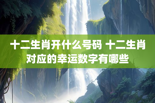 十二生肖开什么号码 十二生肖对应的幸运数字有哪些