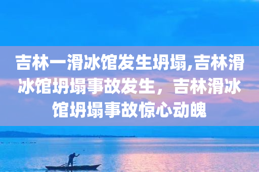 吉林一滑冰馆发生坍塌,吉林滑冰馆坍塌事故发生，吉林滑冰馆坍塌事故惊心动魄