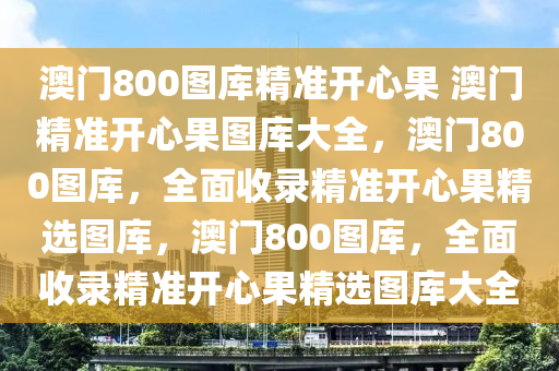 澳门800图库精准开心果 澳门精准开心果图库大全，澳门800图库，全面收录精准开心果精选图库，澳门800图库，全面收录精准开心果精选图库大全