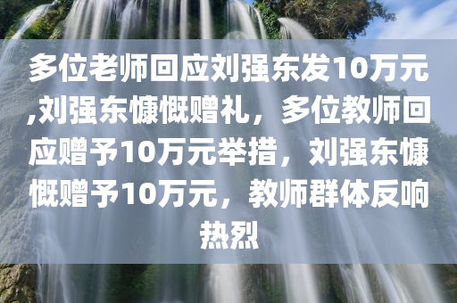 多位老师回应刘强东发10万元,刘强东慷慨赠礼，多位教师回应赠予10万元举措，刘强东慷慨赠予10万元，教师群体反响热烈