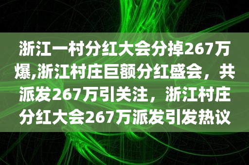 浙江一村分红大会分掉267万爆,浙江村庄巨额分红盛会，共派发267万引关注，浙江村庄分红大会267万派发引发热议