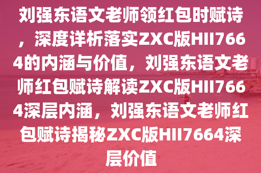刘强东语文老师领红包时赋诗，深度详析落实ZXC版HII7664的内涵与价值，刘强东语文老师红包赋诗解读ZXC版HII7664深层内涵，刘强东语文老师红包赋诗揭秘ZXC版HII7664深层价值