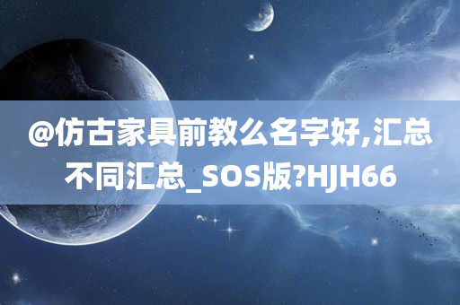 @仿古家具前教么名字好,汇总不同汇总_SOS版?HJH66