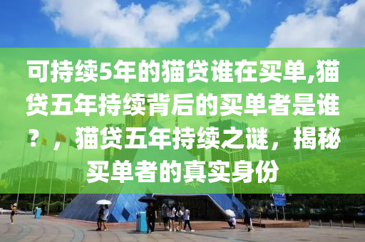 可持续5年的猫贷谁在买单,猫贷五年持续背后的买单者是谁？，猫贷五年持续之谜，揭秘买单者的真实身份