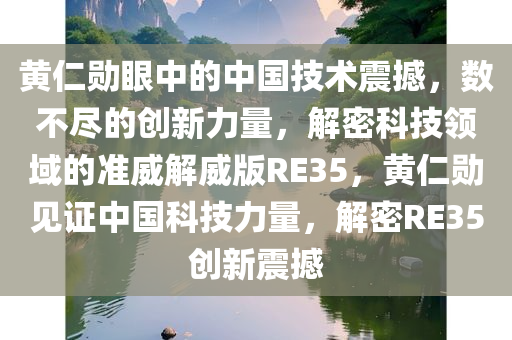 黄仁勋眼中的中国技术震撼，数不尽的创新力量，解密科技领域的准威解威版RE35，黄仁勋见证中国科技力量，解密RE35创新震撼