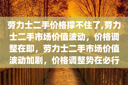 劳力士二手价格撑不住了,劳力士二手市场价值波动，价格调整在即，劳力士二手市场价值波动加剧，价格调整势在必行