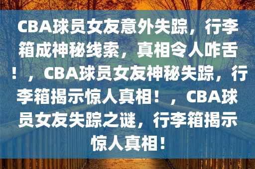 CBA球员女友意外失踪，行李箱成神秘线索，真相令人咋舌！，CBA球员女友神秘失踪，行李箱揭示惊人真相！，CBA球员女友失踪之谜，行李箱揭示惊人真相！