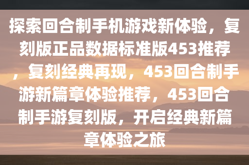 探索回合制手机游戏新体验，复刻版正品数据标准版453推荐，复刻经典再现，453回合制手游新篇章体验推荐，453回合制手游复刻版，开启经典新篇章体验之旅今晚必出三肖2025_2025新澳门精准免费提供·精确判断