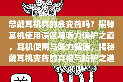 总戴耳机真的会变聋吗？揭秘耳机使用误区与听力保护之道，耳机使用与听力健康，揭秘戴耳机变聋的真相与防护之道