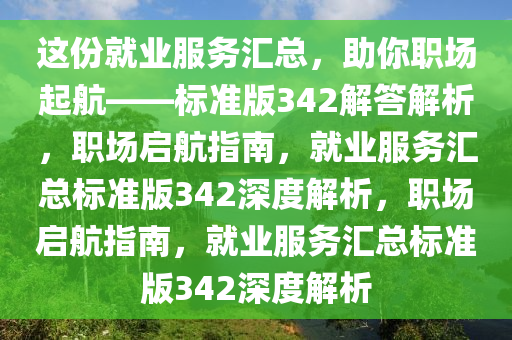 这份就业服务汇总，助你职场起航——标准版342解答解析，职场启航指南，就业服务汇总标准版342深度解析，职场启航指南，就业服务汇总标准版342深度解析