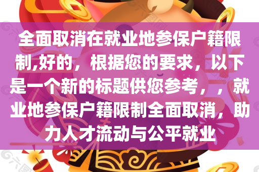 全面取消在就业地参保户籍限制,好的，根据您的要求，以下是一个新的标题供您参考，，就业地参保户籍限制全面取消，助力人才流动与公平就业