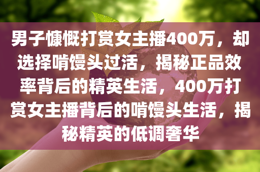 男子慷慨打赏女主播400万，却选择啃馒头过活，揭秘正品效率背后的精英生活，400万打赏女主播背后的啃馒头生活，揭秘精英的低调奢华