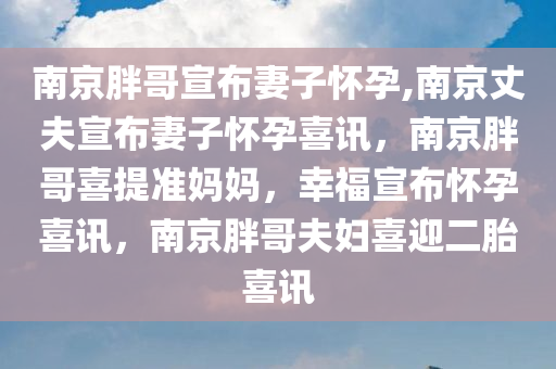 南京胖哥宣布妻子怀孕,南京丈夫宣布妻子怀孕喜讯，南京胖哥喜提准妈妈，幸福宣布怀孕喜讯，南京胖哥夫妇喜迎二胎喜讯