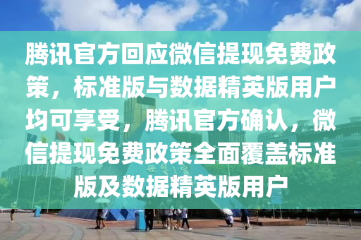 腾讯官方回应微信提现免费政策，标准版与数据精英版用户均可享受，腾讯官方确认，微信提现免费政策全面覆盖标准版及数据精英版用户