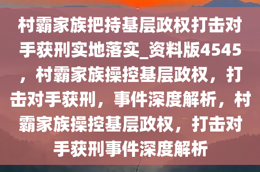 村霸家族把持基层政权打击对手获刑实地落实_资料版4545，村霸家族操控基层政权，打击对手获刑，事件深度解析，村霸家族操控基层政权，打击对手获刑事件深度解析