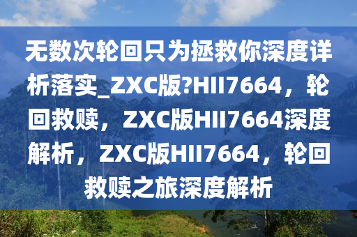 无数次轮回只为拯救你深度详析落实_ZXC版?HII7664，轮回救赎，ZXC版HII7664深度解析，ZXC版HII7664，轮回救赎之旅深度解析