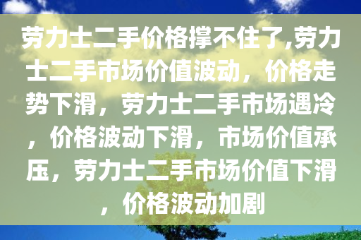 劳力士二手价格撑不住了,劳力士二手市场价值波动，价格走势下滑，劳力士二手市场遇冷，价格波动下滑，市场价值承压，劳力士二手市场价值下滑，价格波动加剧