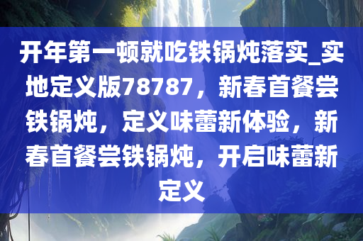 开年第一顿就吃铁锅炖落实_实地定义版78787，新春首餐尝铁锅炖，定义味蕾新体验，新春首餐尝铁锅炖，开启味蕾新定义