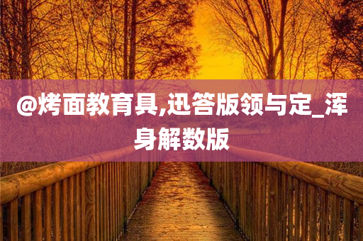 @烤面教育具,迅答版领与定_浑身解数版