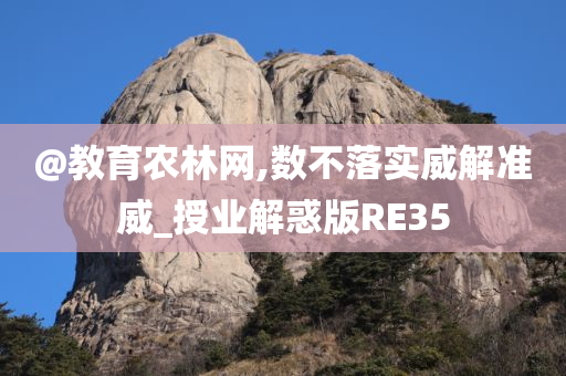 @教育农林网,数不落实威解今晚必出三肖2025_2025新澳门精准免费提供·精确判断准威_授业解惑版RE35