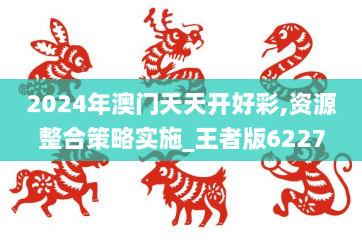 2024年澳门天天开好彩,资源整合策略实施_王者版6227